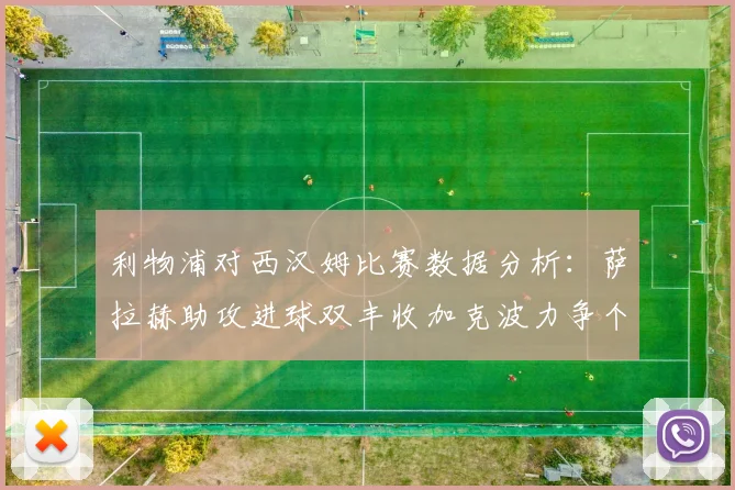 利物浦对西汉姆比赛数据分析：萨拉赫助攻进球双丰收加克波力争个人职业生涯50球