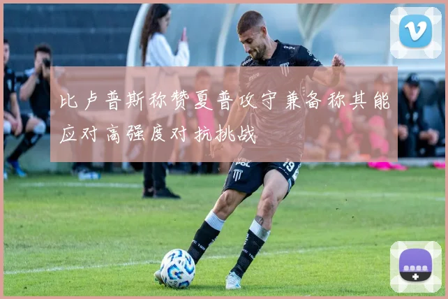 比卢普斯称赞夏普攻守兼备称其能应对高强度对抗挑战
