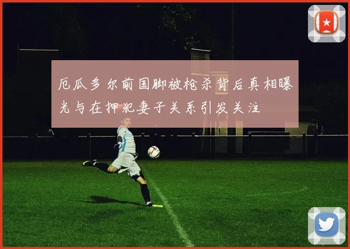 厄瓜多尔前国脚被枪杀背后真相曝光与在押犯妻子关系引发关注