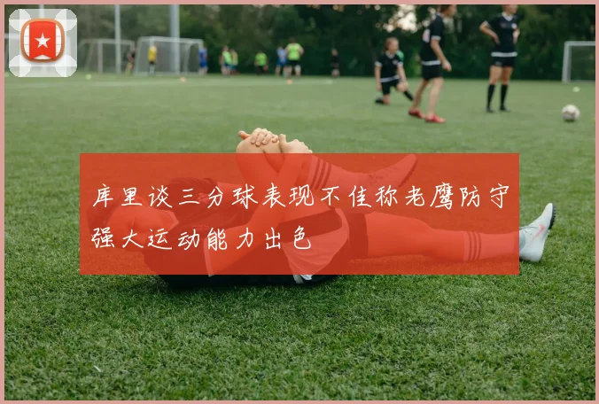 库里谈三分球表现不佳称老鹰防守强大运动能力出色