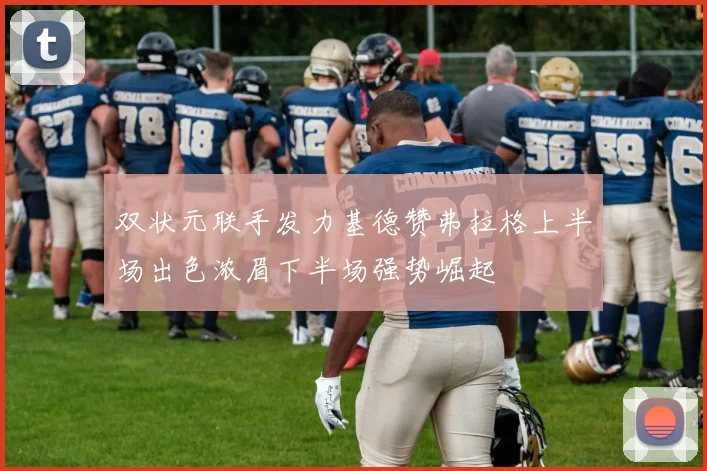 双状元联手发力基德赞弗拉格上半场出色浓眉下半场强势崛起