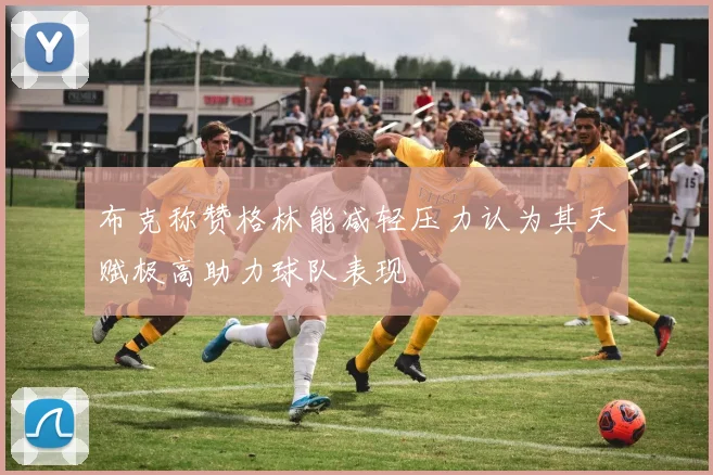 布克称赞格林能减轻压力认为其天赋极高助力球队表现