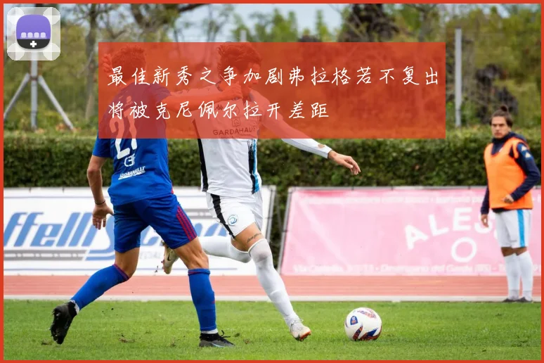 最佳新秀之争加剧弗拉格若不复出将被克尼佩尔拉开差距
