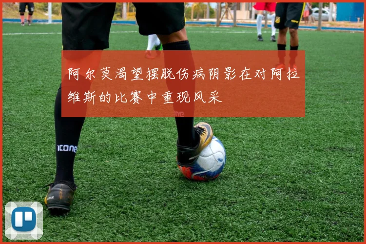 阿尔莫渴望摆脱伤病阴影在对阿拉维斯的比赛中重现风采