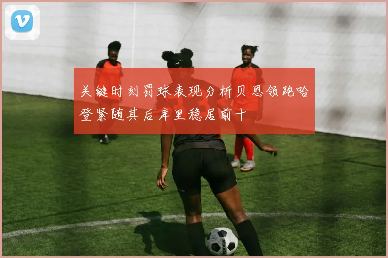 关键时刻罚球表现分析贝恩领跑哈登紧随其后库里稳居前十