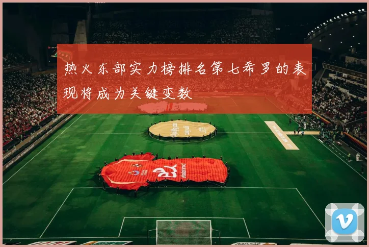 热火东部实力榜排名第七希罗的表现将成为关键变数