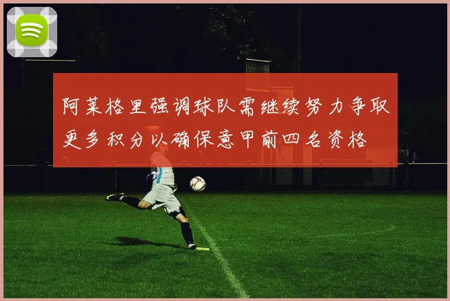 阿莱格里强调球队需继续努力争取更多积分以确保意甲前四名资格