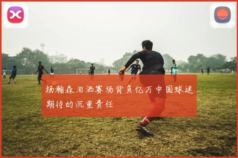 杨瀚森泪洒赛场背负亿万中国球迷期待的沉重责任