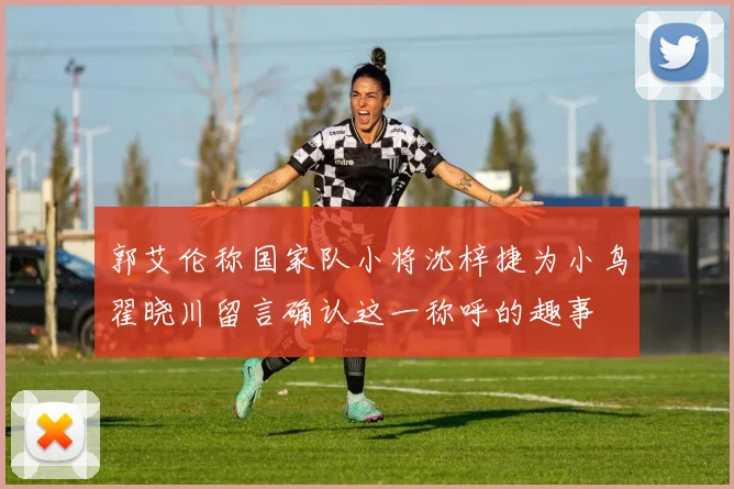 郭艾伦称国家队小将沈梓捷为小鸟翟晓川留言确认这一称呼的趣事