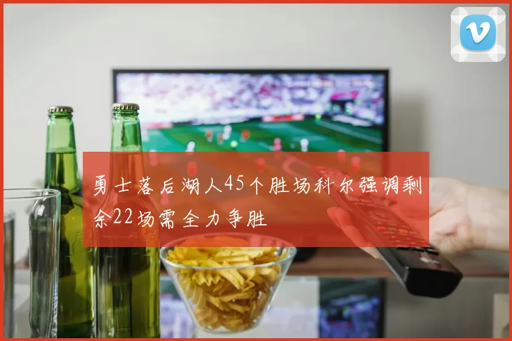 勇士落后湖人45个胜场科尔强调剩余22场需全力争胜