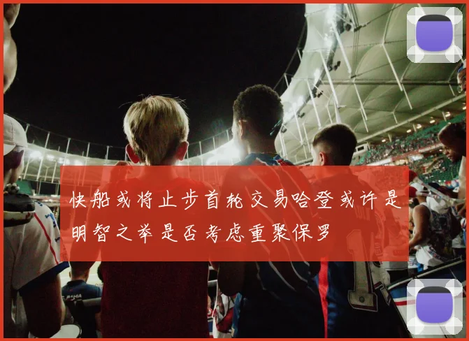 快船或将止步首轮交易哈登或许是明智之举是否考虑重聚保罗