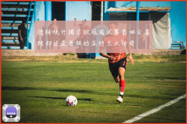 德转统计揭示欧冠淘汰赛首回合落败却逆袭晋级的亚特兰大传奇