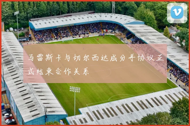 马雷斯卡与切尔西达成分手协议正式结束合作关系