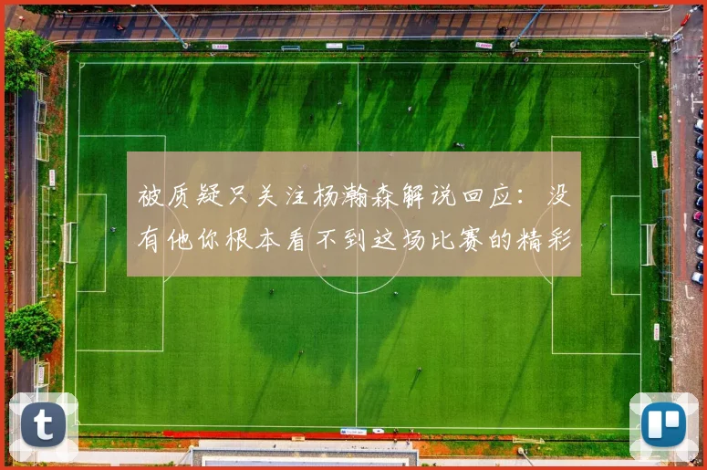 被质疑只关注杨瀚森解说回应：没有他你根本看不到这场比赛的精彩