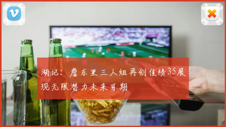 湖记：詹东里三人组再创佳绩35展现无限潜力未来可期