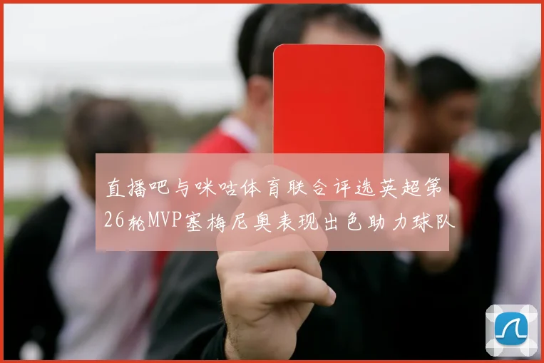直播吧与咪咕体育联合评选英超第26轮MVP塞梅尼奥表现出色助力球队