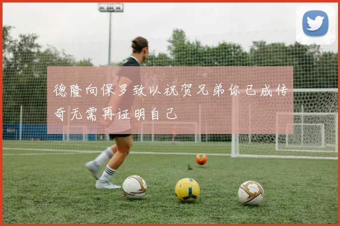 德隆向保罗致以祝贺兄弟你已成传奇无需再证明自己