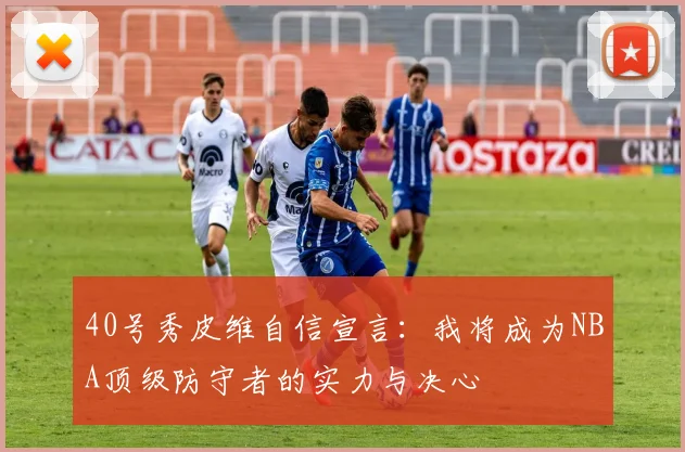 40号秀皮维自信宣言：我将成为NBA顶级防守者的实力与决心