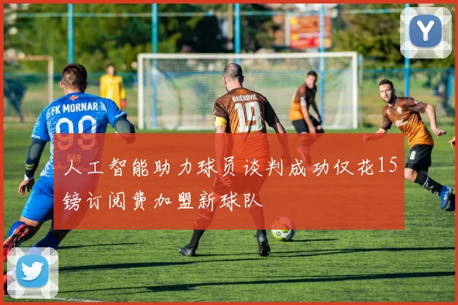 人工智能助力球员谈判成功仅花15镑订阅费加盟新球队