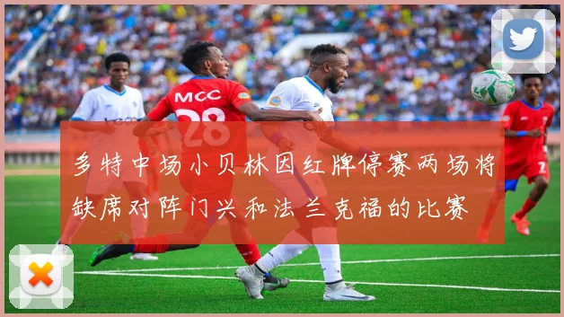 多特中场小贝林因红牌停赛两场将缺席对阵门兴和法兰克福的比赛