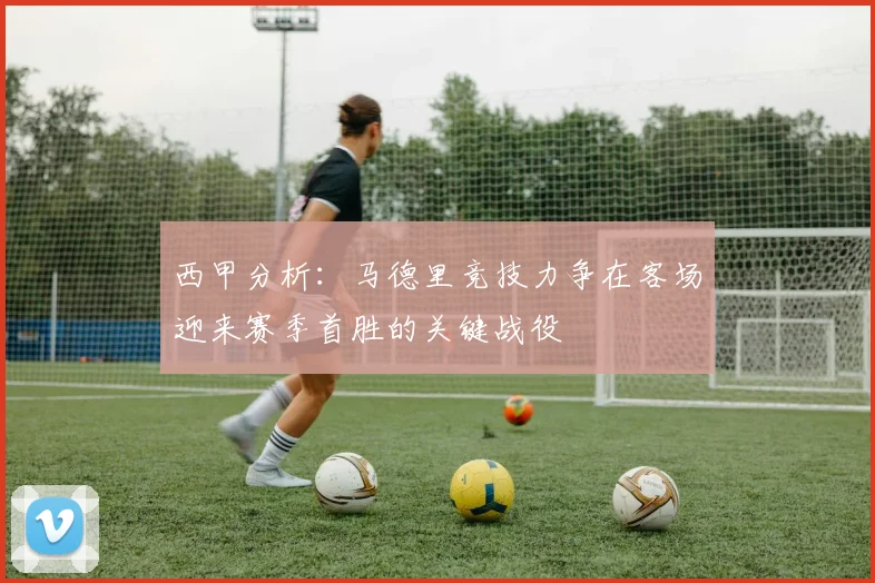 西甲分析：马德里竞技力争在客场迎来赛季首胜的关键战役