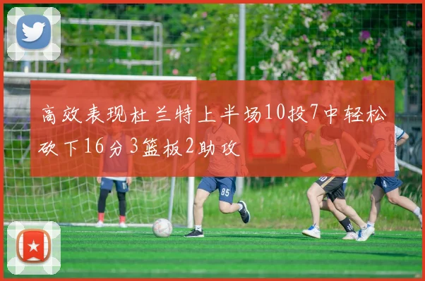 高效表现杜兰特上半场10投7中轻松砍下16分3篮板2助攻