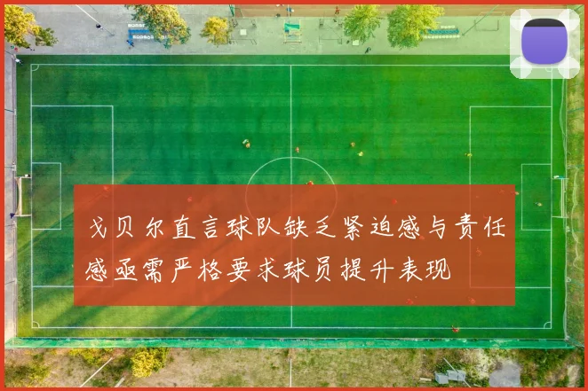 戈贝尔直言球队缺乏紧迫感与责任感亟需严格要求球员提升表现