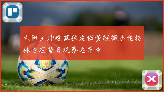 太阳主帅透露狄龙伤势轻微杰伦格林也在每日观察名单中