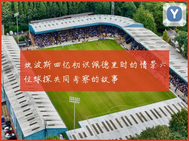 坎波斯回忆初识佩德里时的情景六位球探共同考察的故事