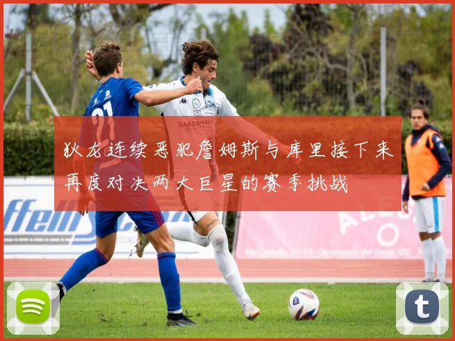 狄龙连续恶犯詹姆斯与库里接下来再度对决两大巨星的赛季挑战