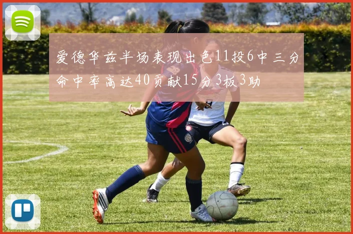 爱德华兹半场表现出色11投6中三分命中率高达40贡献15分3板3助