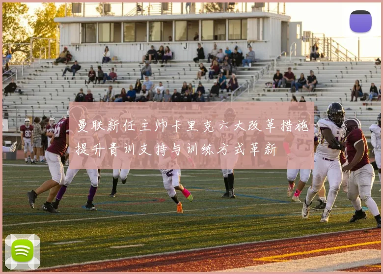 曼联新任主帅卡里克六大改革措施提升青训支持与训练方式革新