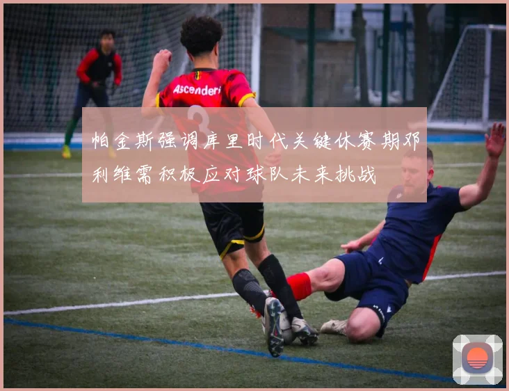 帕金斯强调库里时代关键休赛期邓利维需积极应对球队未来挑战