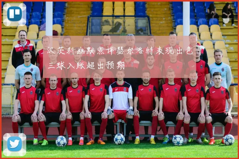 汉茨科幽默点评瑟尔洛特表现出色三球入账超出预期