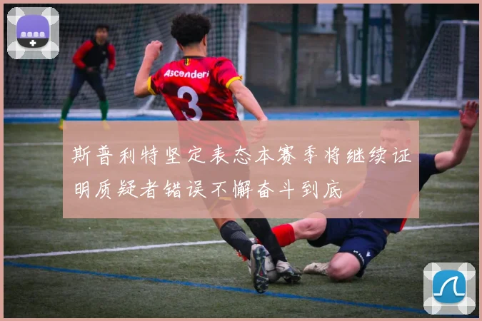 斯普利特坚定表态本赛季将继续证明质疑者错误不懈奋斗到底