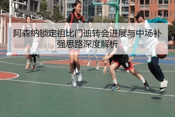 阿森纳锁定祖比门迪转会进展与中场补强思路深度解析